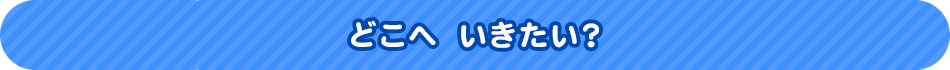 どこへ　いきたい？