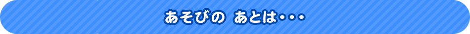 あそびの　あとは・・・