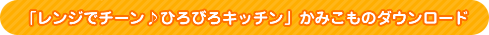 「レンジでチーン♪ひろびろキッチン」かみこものダウンロード
