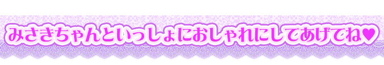 みさきちゃんといっしょにおしゃれにしてあげてね♥