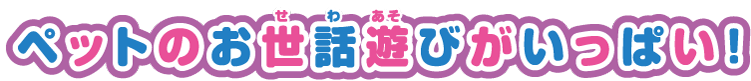 ペットのお世話遊びがいっぱい！