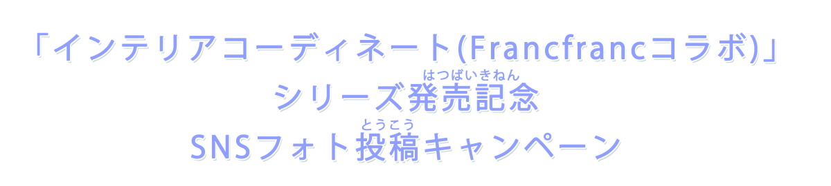 「インテリアコーディネート(Francfrancコラボ)」シリーズ発売記念 SNSフォト投稿キャンペーン