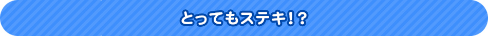 とってもステキ！？