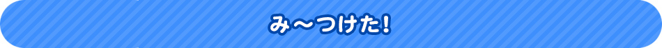 み～つけた！