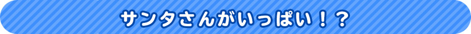 サンタさんがいっぱい！？