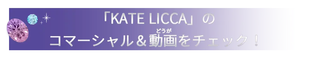 「KATE LICCA」のコマーシャル＆動画をチェック！