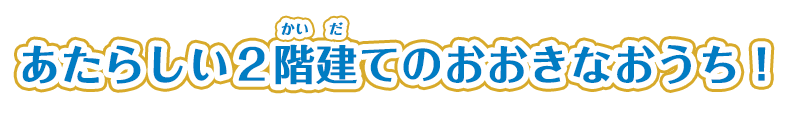 あたらしい２階建てのおおきなおうち！