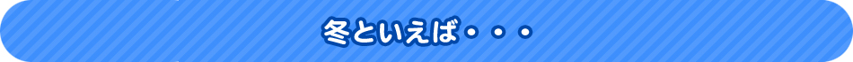 冬といえば・・・