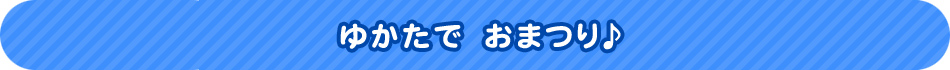 ゆかたで　おまつり♪