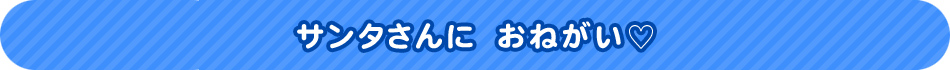 サンタさんに　おねがい♡