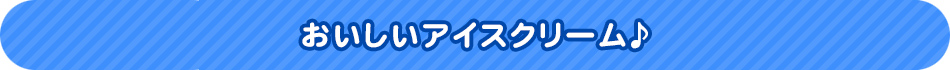 おいしいアイスクリーム♪