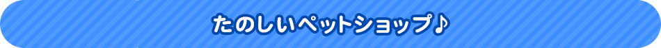 たのしいペットショップ♪