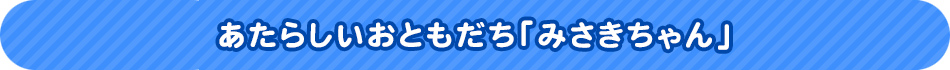 あたらしいおともだち「みさきちゃん」