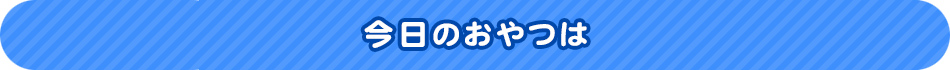 今日のおやつは